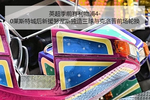 英超季前赛利物浦4-0莱斯特城后新援努涅斯独造三球与克洛普前场轮换