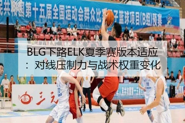 BLG下路ELK夏季赛版本适应：对线压制力与战术权重变化