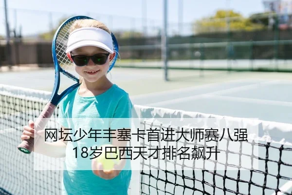 网坛少年丰塞卡首进大师赛八强 18岁巴西天才排名飙升